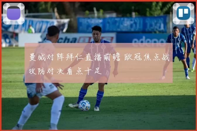 曼城对阵拜仁直播前瞻 欧冠焦点战攻防对决看点十足