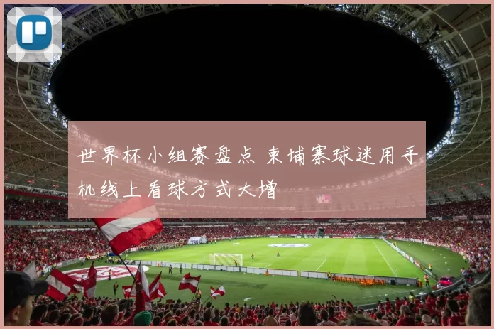 世界杯小组赛盘点 柬埔寨球迷用手机线上看球方式大增