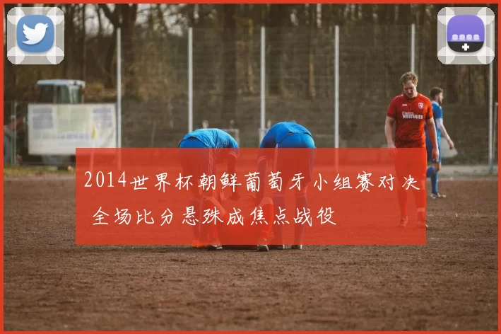 2014世界杯朝鲜葡萄牙小组赛对决 全场比分悬殊成焦点战役