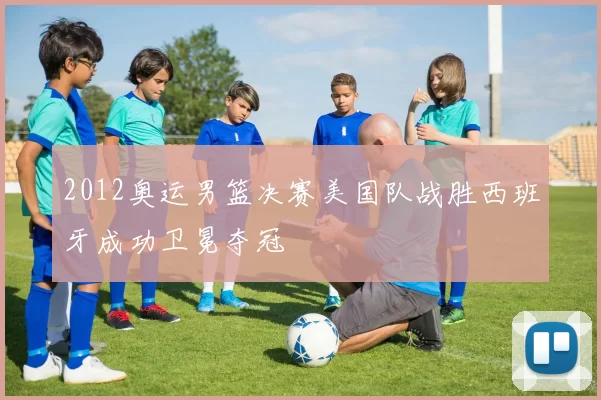 2012奥运男篮决赛美国队战胜西班牙成功卫冕夺冠