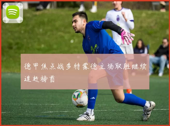 德甲焦点战多特蒙德主场取胜继续追赶榜首