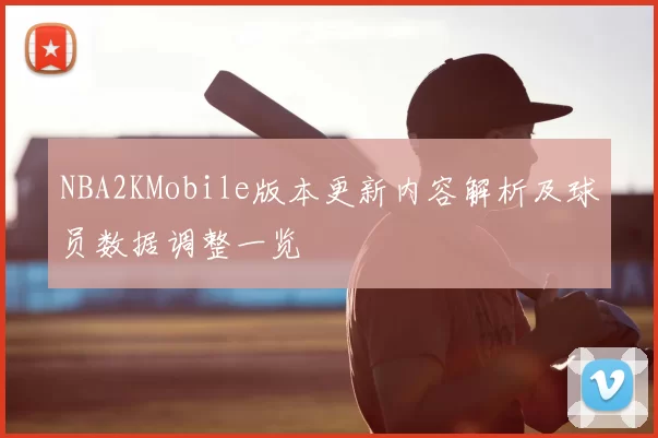 NBA2KMobile版本更新内容解析及球员数据调整一览