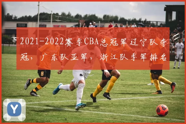2021-2022赛季CBA总冠军辽宁队夺冠，广东队亚军，浙江队季军排名解读