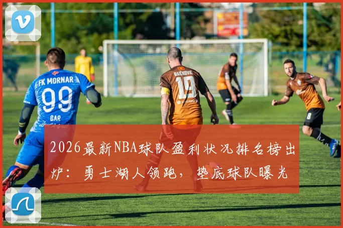 2026最新NBA球队盈利状况排名榜出炉：勇士湖人领跑，垫底球队曝光