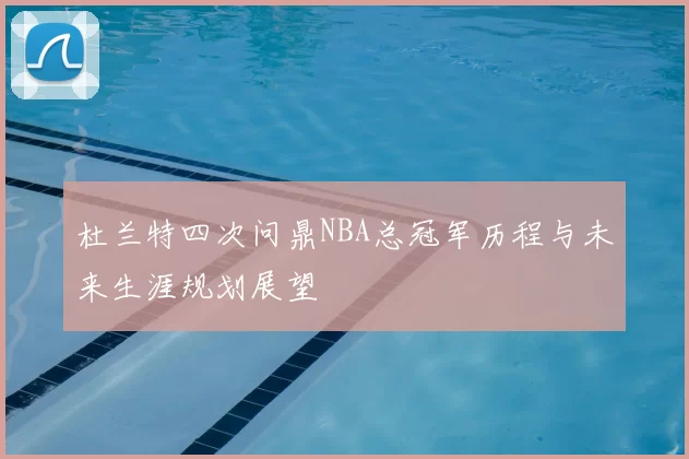 杜兰特四次问鼎NBA总冠军历程与未来生涯规划展望