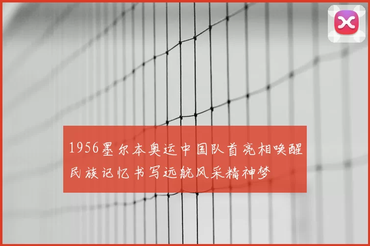 1956墨尔本奥运中国队首亮相唤醒民族记忆书写远航风采精神梦