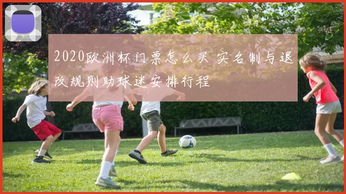 2020欧洲杯门票怎么买 实名制与退改规则助球迷安排行程