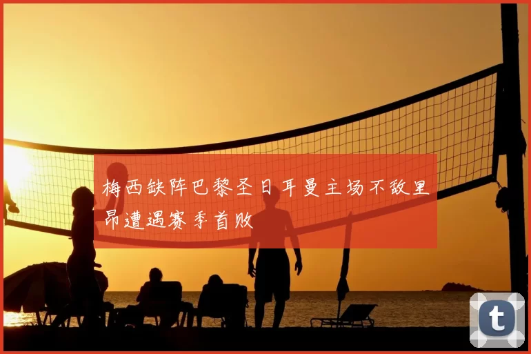 梅西缺阵巴黎圣日耳曼主场不敌里昂遭遇赛季首败