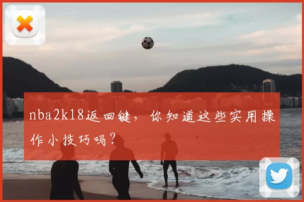 nba2k18返回键，你知道这些实用操作小技巧吗？