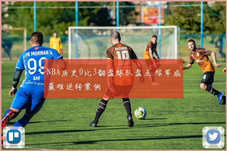 NBA历史0比3翻盘球队盘点 绿军成最难逆转案例