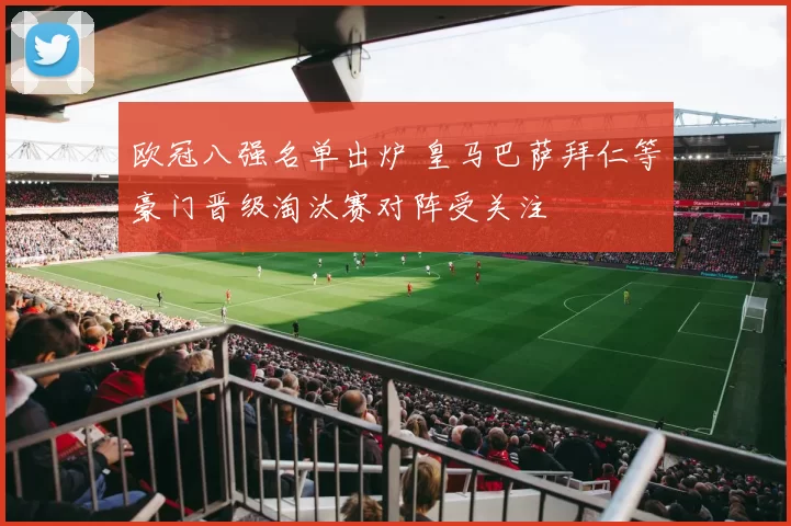 欧冠八强名单出炉 皇马巴萨拜仁等豪门晋级淘汰赛对阵受关注