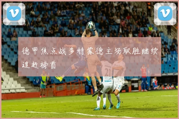 德甲焦点战多特蒙德主场取胜继续追赶榜首