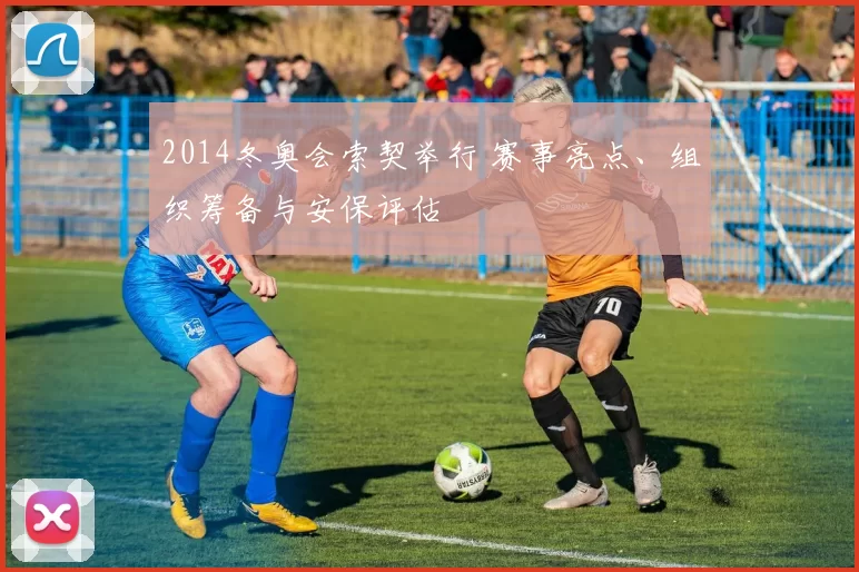 2014冬奥会索契举行 赛事亮点、组织筹备与安保评估