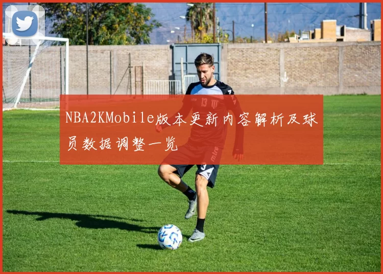 NBA2KMobile版本更新内容解析及球员数据调整一览
