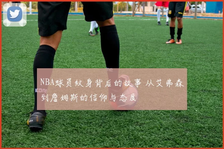 NBA球员纹身背后的故事 从艾弗森到詹姆斯的信仰与态度