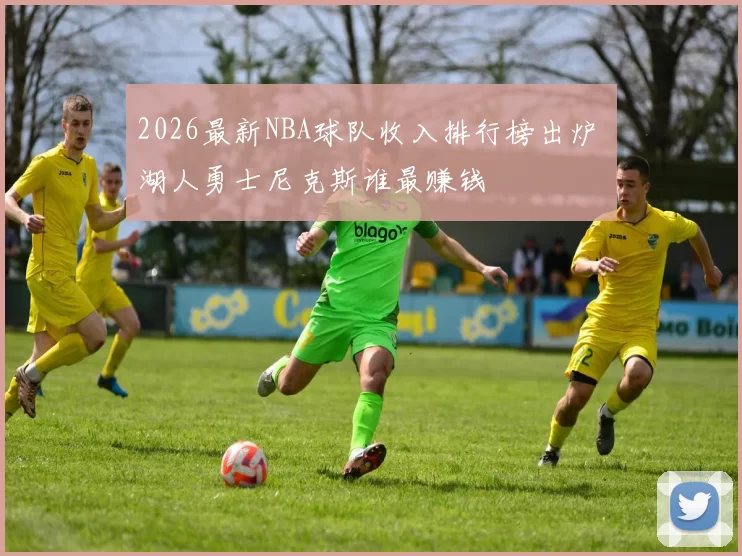 2026最新NBA球队收入排行榜出炉 湖人勇士尼克斯谁最赚钱