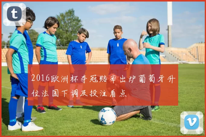 2016欧洲杯夺冠赔率出炉葡萄牙升位法国下调及投注看点