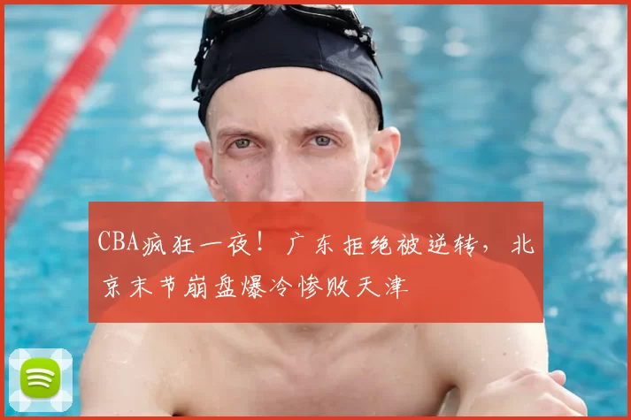 CBA疯狂一夜！广东拒绝被逆转，北京末节崩盘爆冷惨败天津