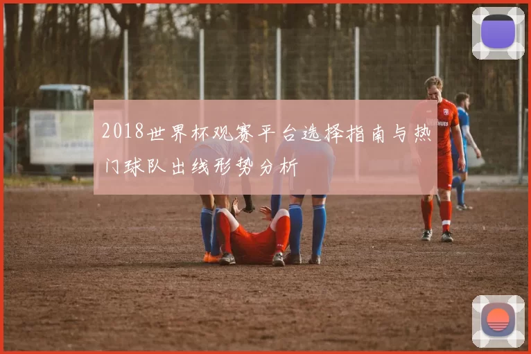 2018世界杯观赛平台选择指南与热门球队出线形势分析
