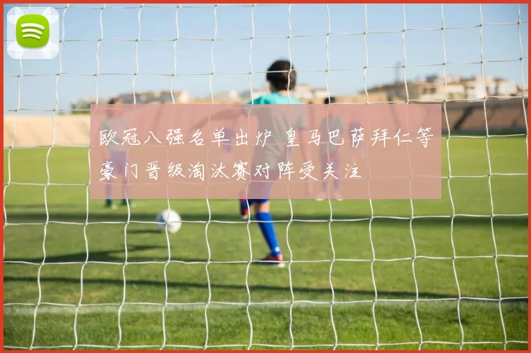 欧冠八强名单出炉 皇马巴萨拜仁等豪门晋级淘汰赛对阵受关注