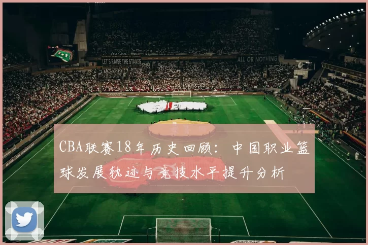 CBA联赛18年历史回顾：中国职业篮球发展轨迹与竞技水平提升分析