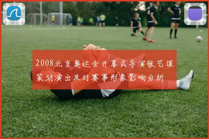 2008北京奥运会开幕式导演张艺谋策划演出及对赛事形象影响分析