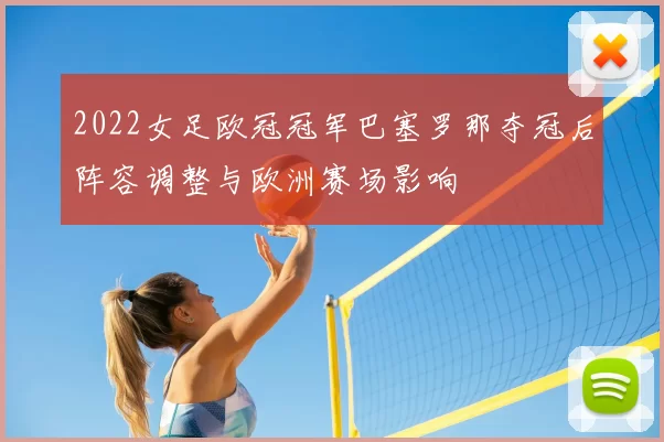 2022女足欧冠冠军巴塞罗那夺冠后阵容调整与欧洲赛场影响