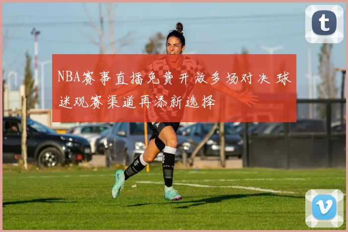 NBA赛事直播免费开放多场对决 球迷观赛渠道再添新选择