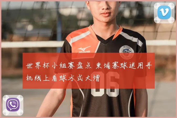 世界杯小组赛盘点 柬埔寨球迷用手机线上看球方式大增