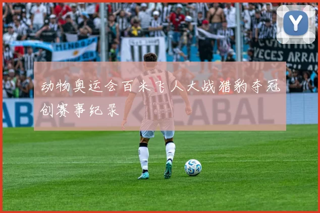 动物奥运会百米飞人大战猎豹夺冠创赛事纪录