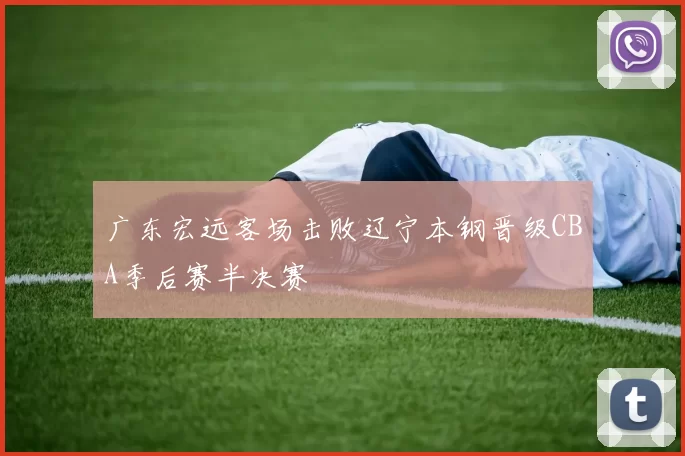 广东宏远客场击败辽宁本钢晋级CBA季后赛半决赛
