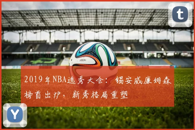 2019年NBA选秀大会：锡安威廉姆森榜首出炉，新秀格局重塑