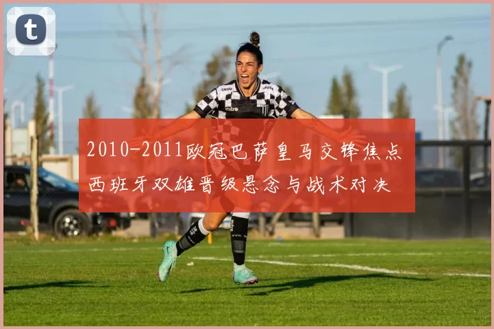 2010-2011欧冠巴萨皇马交锋焦点 西班牙双雄晋级悬念与战术对决