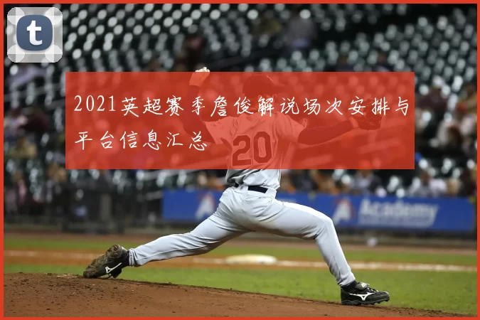 2021英超赛季詹俊解说场次安排与平台信息汇总