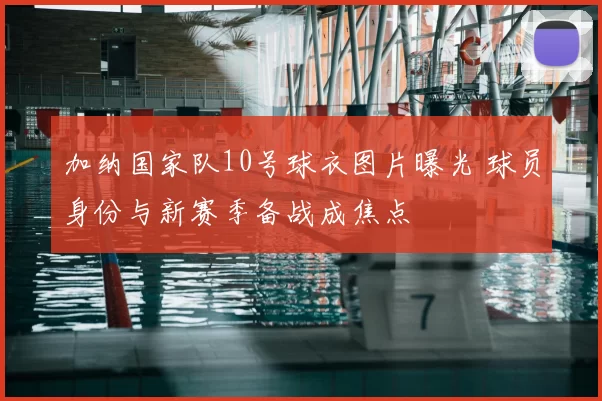 加纳国家队10号球衣图片曝光 球员身份与新赛季备战成焦点