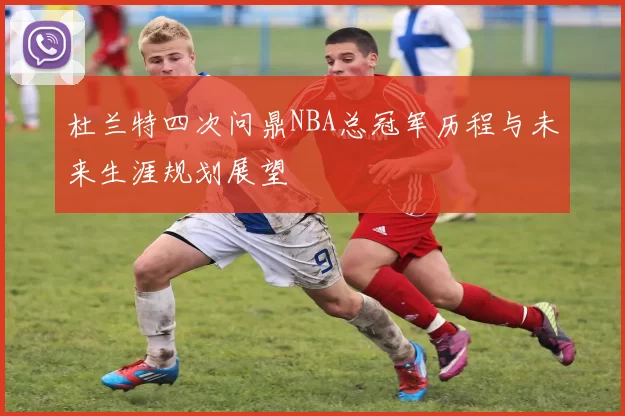 杜兰特四次问鼎NBA总冠军历程与未来生涯规划展望