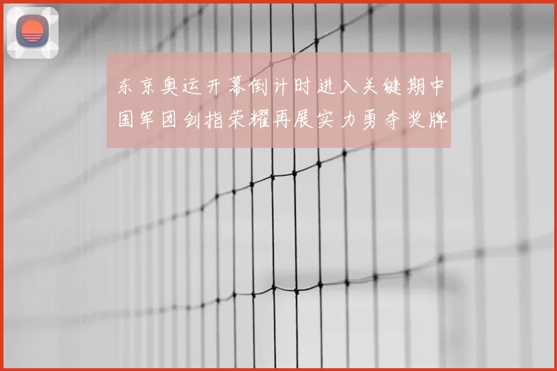 东京奥运开幕倒计时进入关键期中国军团剑指荣耀再展实力勇夺奖牌