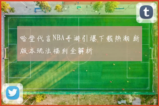 哈登代言NBA手游引爆下载热潮 新版本玩法福利全解析