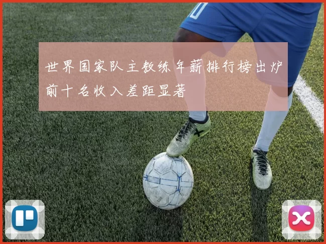 世界国家队主教练年薪排行榜出炉前十名收入差距显著