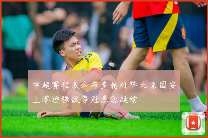 中超赛程表公布多轮对阵北京国安上港迎强敌争冠悬念延续