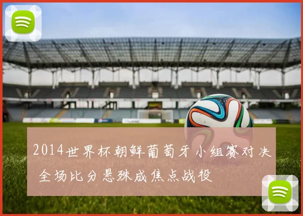 2014世界杯朝鲜葡萄牙小组赛对决 全场比分悬殊成焦点战役