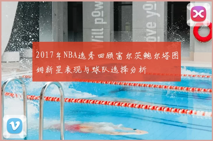 2017年NBA选秀回顾富尔茨鲍尔塔图姆新星表现与球队选择分析
