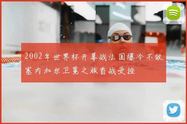 2002年世界杯开幕战法国爆冷不敌塞内加尔卫冕之旅首战受挫