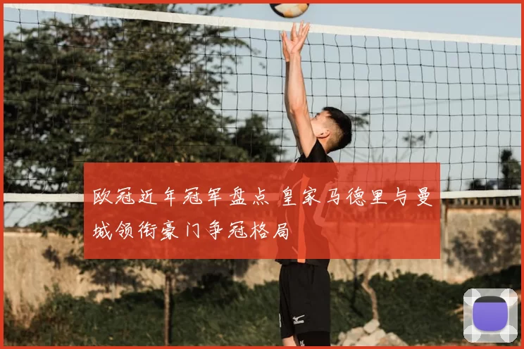 欧冠近年冠军盘点 皇家马德里与曼城领衔豪门争冠格局