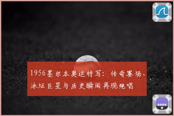 1956墨尔本奥运特写：传奇赛场、泳坛巨星与历史瞬间再现绝唱