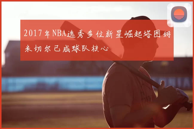 2017年NBA选秀多位新星崛起塔图姆米切尔已成球队核心