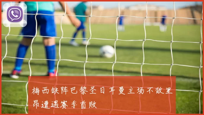 梅西缺阵巴黎圣日耳曼主场不敌里昂遭遇赛季首败