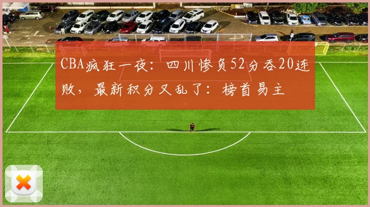 CBA疯狂一夜：四川惨负52分吞20连败，最新积分又乱了：榜首易主
