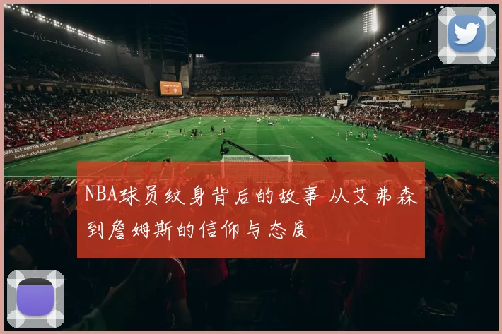 NBA球员纹身背后的故事 从艾弗森到詹姆斯的信仰与态度