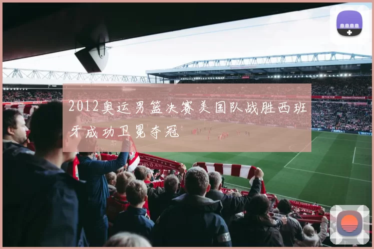 2012奥运男篮决赛美国队战胜西班牙成功卫冕夺冠